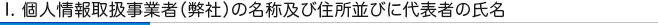 I. 個人情報取扱事業者(弊社)の名称及び住所並びに代表者の氏名